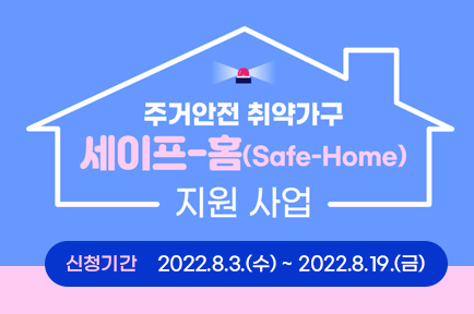 주거안전 취약가구 세이프-홈(Safe-Home)
지원사업
신청기간 2022.8.3.(수)~2022.8.19.(금) 